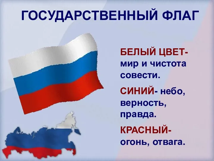 ГОСУДАРСТВЕННЫЙ ФЛАГ БЕЛЫЙ ЦВЕТ- мир и чистота совести. СИНИЙ- небо, верность, правда. КРАСНЫЙ- огонь, отвага.