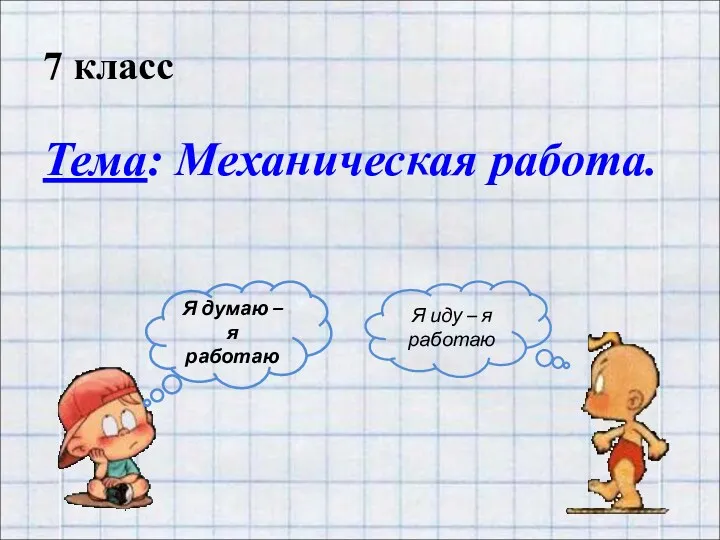 7 класс Тема: Механическая работа. Я думаю – я работаю Я иду – я работаю