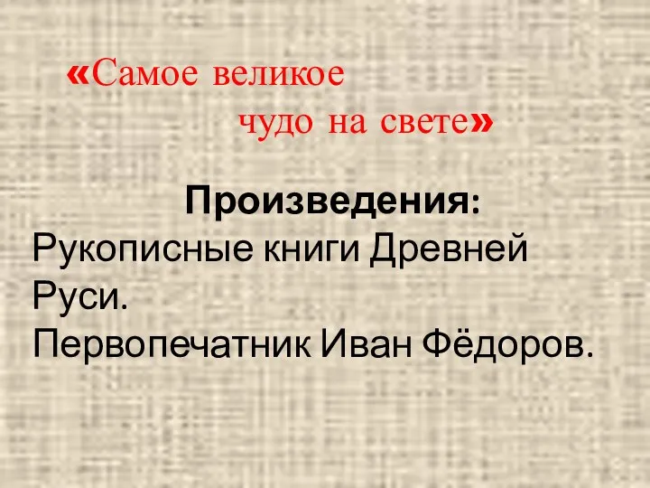 «Самое великое чудо на свете» Произведения: Рукописные книги Древней Руси. Первопечатник Иван Фёдоров.