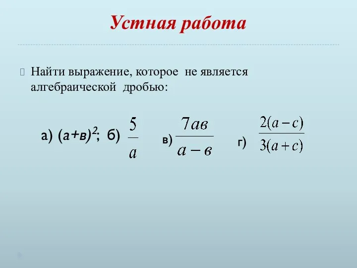 Устная работа Найти выражение, которое не является алгебраической дробью: а) (а+в)2; б) в) г)
