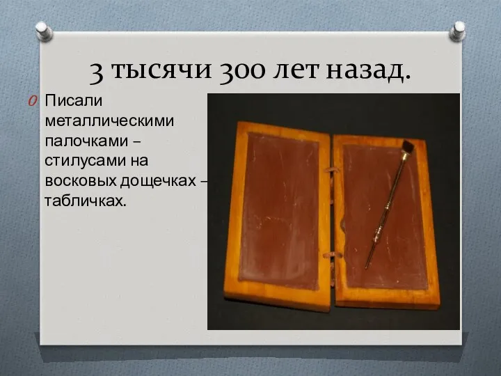 3 тысячи 300 лет назад. Писали металлическими палочками – стилусами на восковых дощечках – табличках.