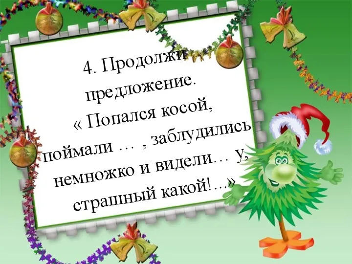 4. Продолжи предложение. « Попался косой, поймали … , заблудились немножко и видели… у, страшный какой!...»