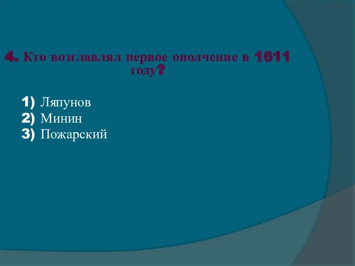 4. Кто возглавлял первое ополчение в 1611 году? 1) Ляпунов 2) Минин 3) Пожарский