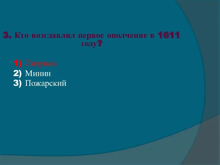 3. Кто возглавлял первое ополчение в 1611 году? 1) Ляпунов 2) Минин 3) Пожарский