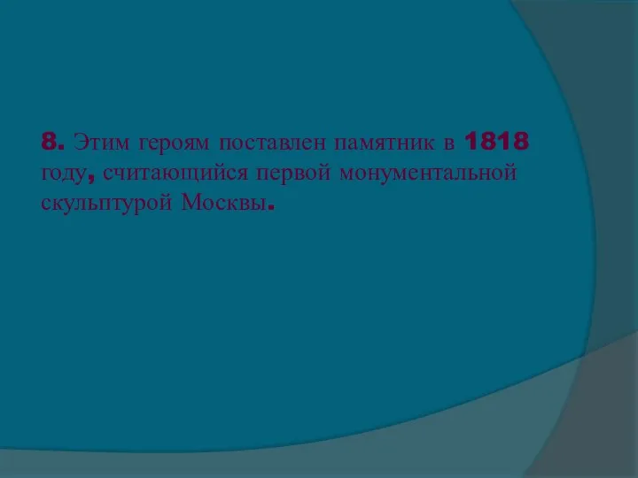 8. Этим героям поставлен памятник в 1818 году, считающийся первой монументальной скульптурой Москвы.