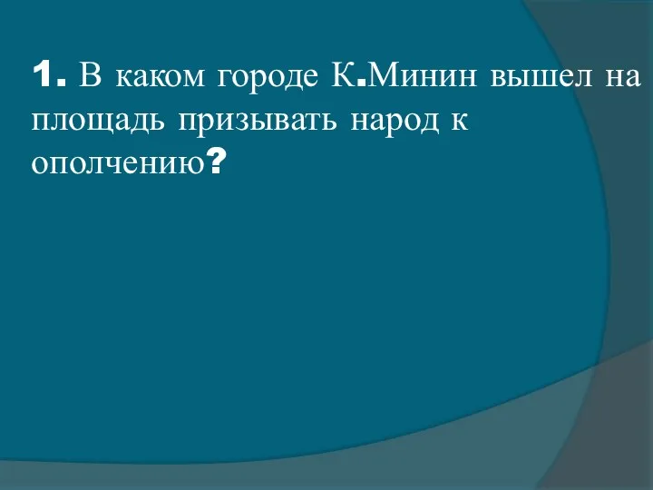 1. В каком городе К.Минин вышел на площадь призывать народ к ополчению?