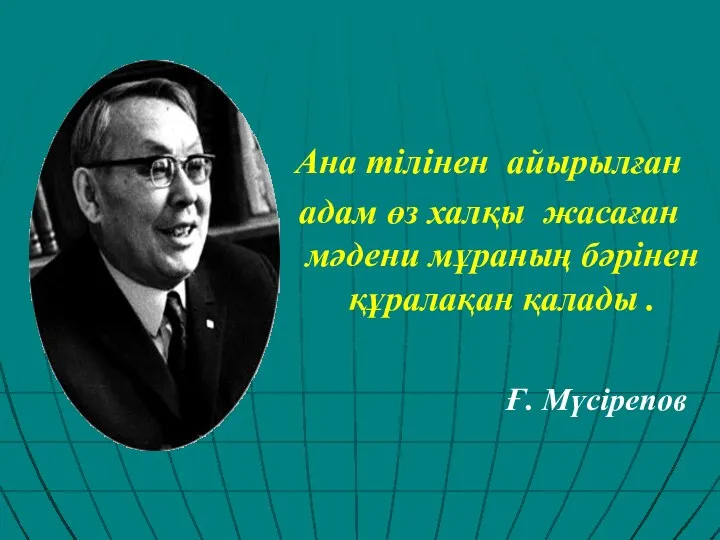 Ана тілінен айырылған адам өз халқы жасаған мәдени мұраның бәрінен құралақан қалады . Ғ. Мүсірепов