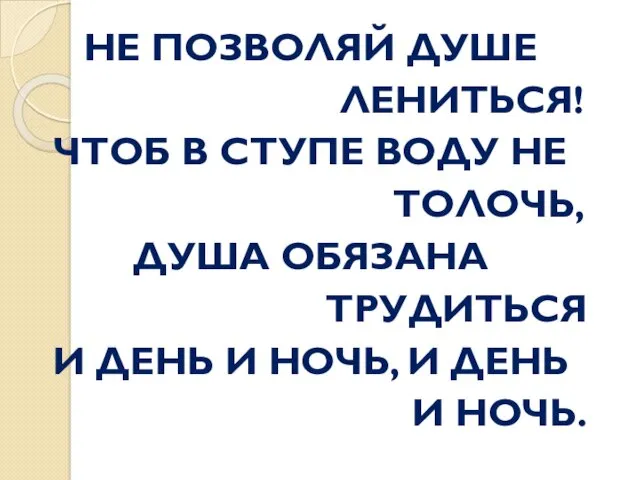 НЕ ПОЗВОЛЯЙ ДУШЕ ЛЕНИТЬСЯ! ЧТОБ В СТУПЕ ВОДУ НЕ ТОЛОЧЬ,