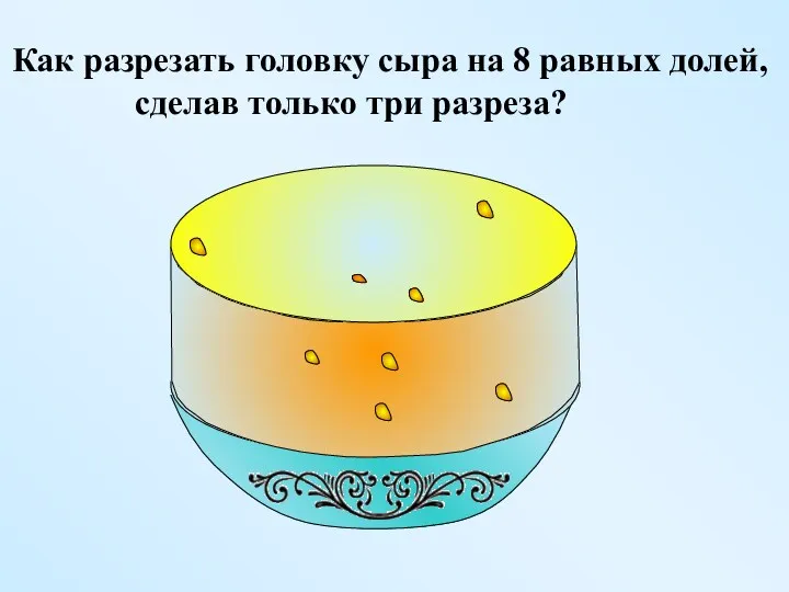 Как разрезать головку сыра на 8 равных долей, сделав только три разреза?