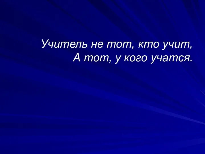 Учитель не тот, кто учит, А тот, у кого учатся.