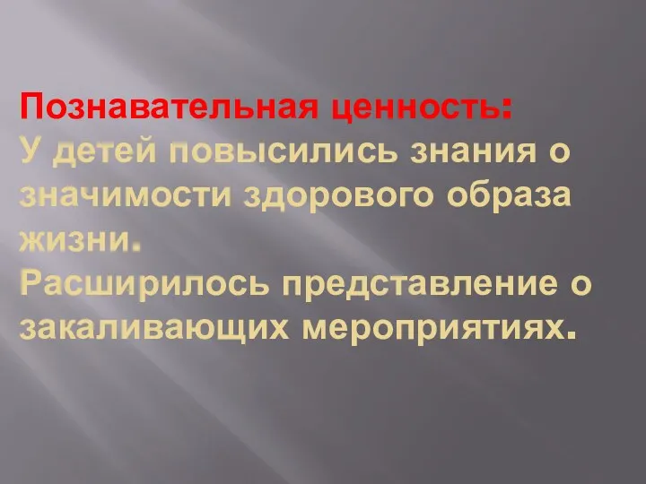 Познавательная ценность: У детей повысились знания о значимости здорового образа жизни. Расширилось представление о закаливающих мероприятиях.