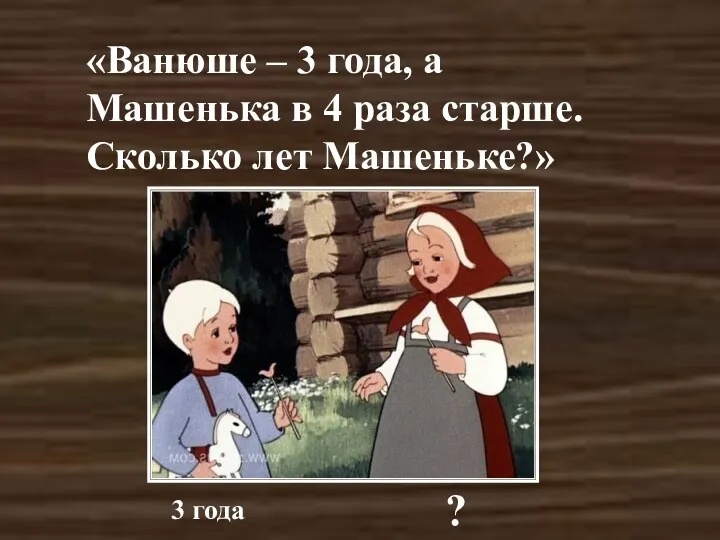 «Ванюше – 3 года, а Машенька в 4 раза старше. Сколько лет Машеньке?» 3 года ?