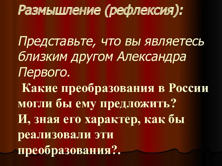 Размышление (рефлексия): Представьте, что вы являетесь близким другом Александра Первого. Какие преобразования в