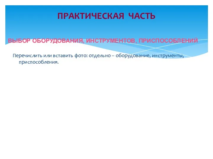 Перечислить или вставить фото: отдельно – оборудование, инструменты, приспособления. ПРАКТИЧЕСКАЯ ЧАСТЬ ВЫБОР ОБОРУДОВАНИЯ, ИНСТРУМЕНТОВ, ПРИСПОСОБЛЕНИЙ