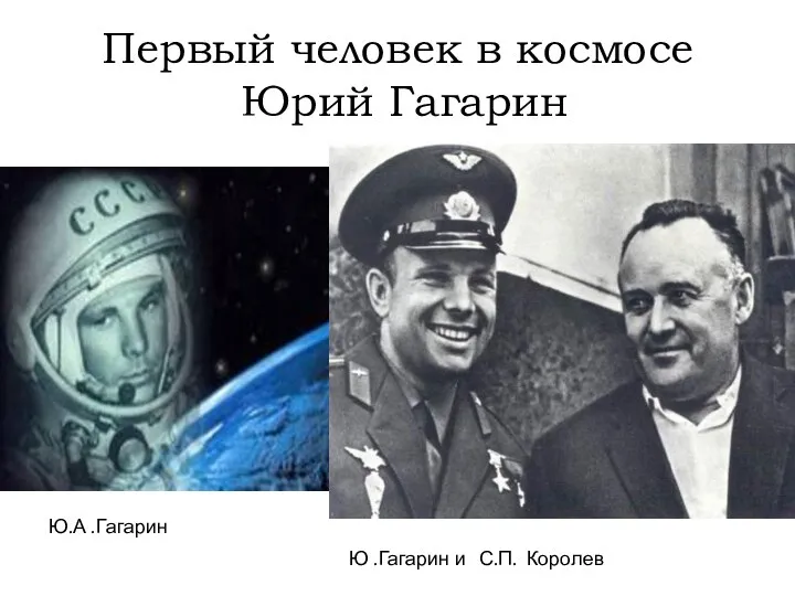 Первый человек в космосе Юрий Гагарин Ю.А .Гагарин Ю .Гагарин и С.П. Королев