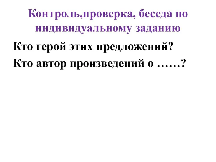 Контроль,проверка, беседа по индивидуальному заданию Кто герой этих предложений? Кто автор произведений о ……?