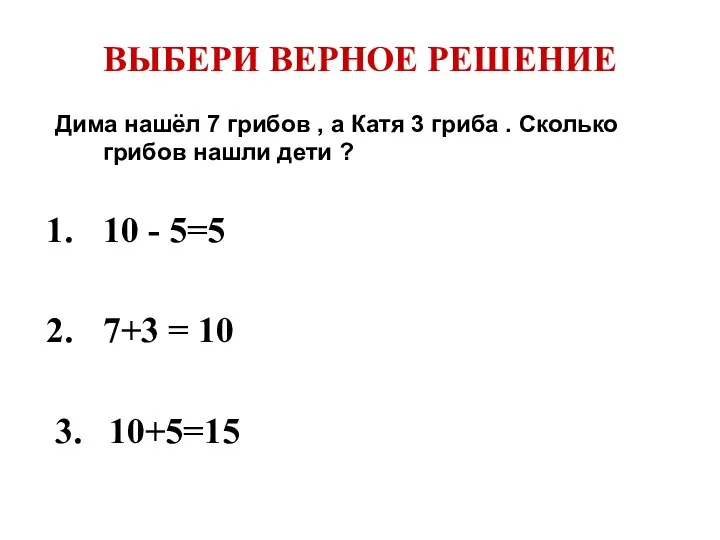 ВЫБЕРИ ВЕРНОЕ РЕШЕНИЕ Дима нашёл 7 грибов , а Катя 3 гриба .