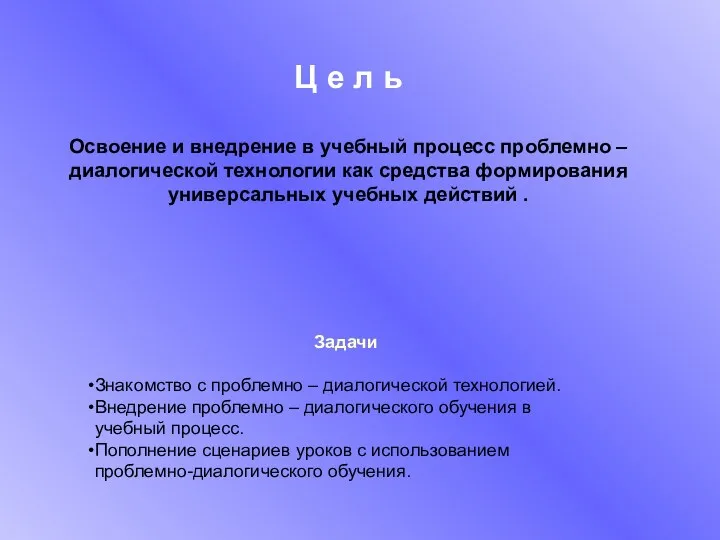 Ц е л ь Освоение и внедрение в учебный процесс проблемно – диалогической