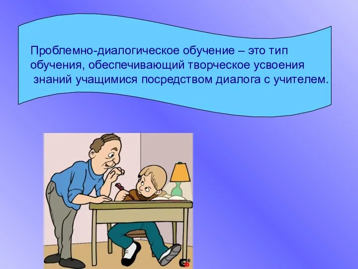 Проблемно-диалогическое обучение – это тип обучения, обеспечивающий творческое усвоения знаний учащимися посредством диалога с учителем.