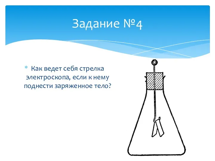 Задание №4 Как ведет себя стрелка электроскопа, если к нему поднести заряженное тело?