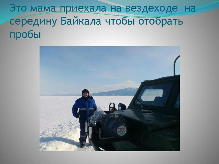 Это мама приехала на вездеходе на середину Байкала чтобы отобрать пробы