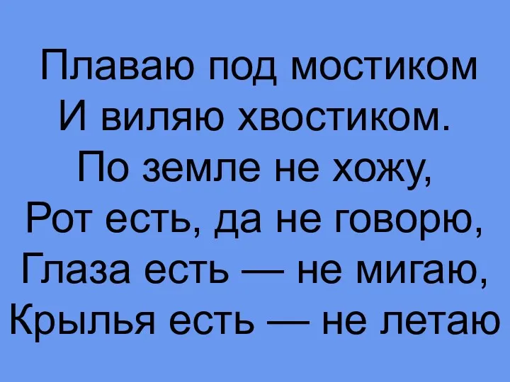 Плаваю под мостиком И виляю хвостиком. По земле не хожу,