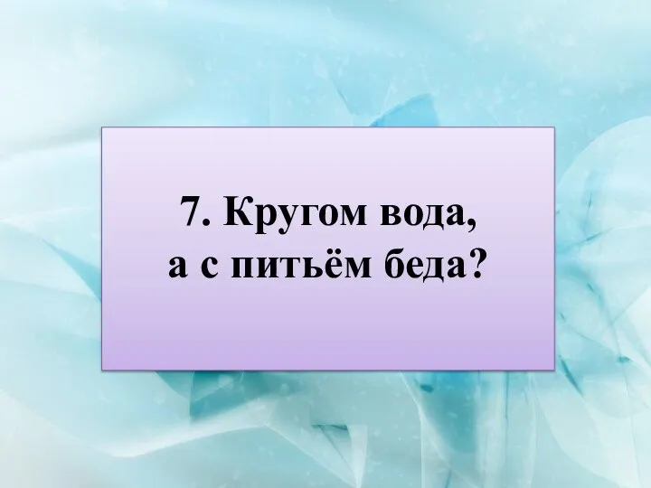 7. Кругом вода, а с питьём беда?