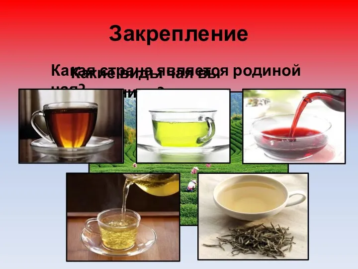 Закрепление Какая страна является родиной чая? Какие виды чая вы запомнили?
