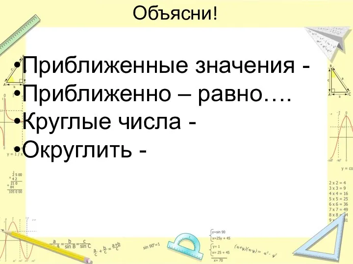 Объясни! Приближенные значения - Приближенно – равно…. Круглые числа - Округлить -