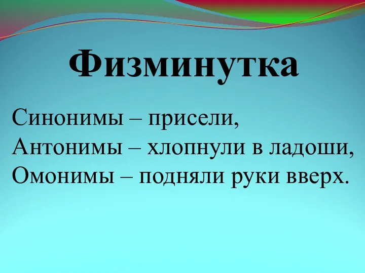 Физминутка Синонимы – присели, Антонимы – хлопнули в ладоши, Омонимы – подняли руки вверх.