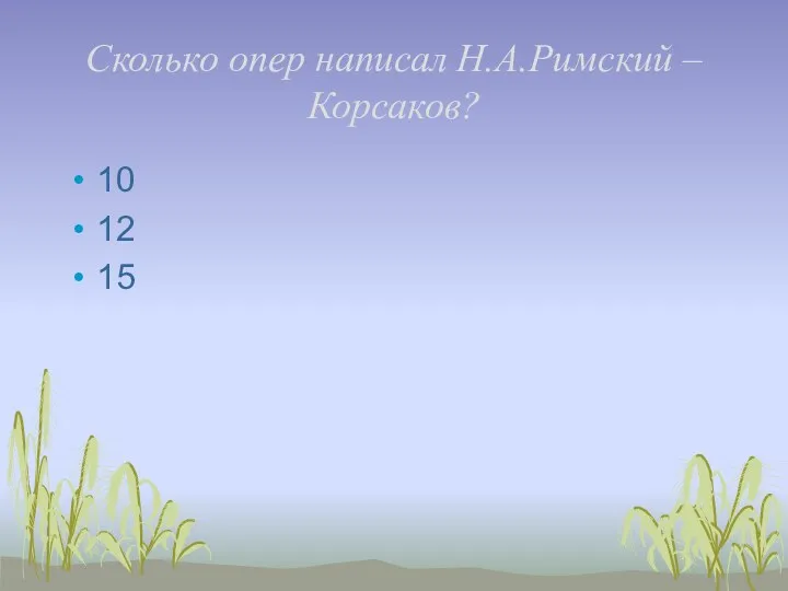 Сколько опер написал Н.А.Римский – Корсаков? 10 12 15