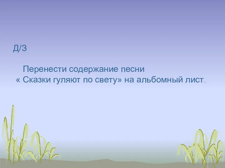 Д/З Перенести содержание песни « Сказки гуляют по свету» на альбомный лист.