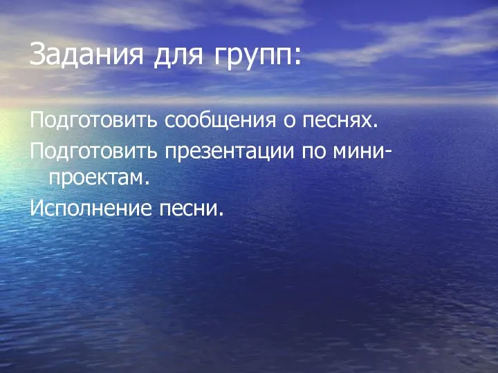 Задания для групп: Подготовить сообщения о песнях. Подготовить презентации по мини-проектам. Исполнение песни.