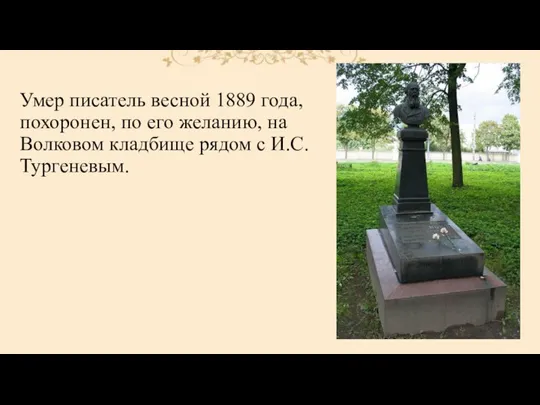 Умер писатель весной 1889 года, похоронен, по его желанию, на Волковом кладбище рядом с И.С. Тургеневым.