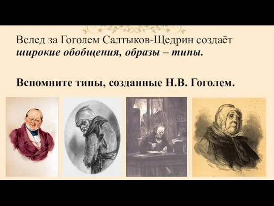 Вслед за Гоголем Салтыков-Щедрин создаёт широкие обобщения, образы – типы. Вспомните типы, созданные Н.В. Гоголем.