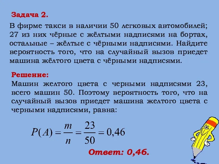 Решение: Машин желтого цвета с черными надписями 23, всего машин 50. Поэтому вероятность