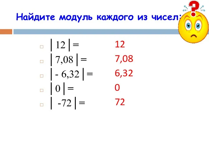 Найдите модуль каждого из чисел: │12│= │7,08│= │- 6,32│= │0│= │ -72│= 12