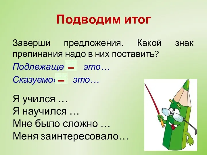 Подводим итог Заверши предложения. Какой знак препинания надо в них