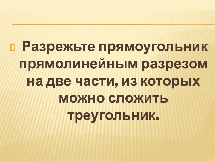 Разрежьте прямоугольник прямолинейным разрезом на две части, из которых можно сложить треугольник.