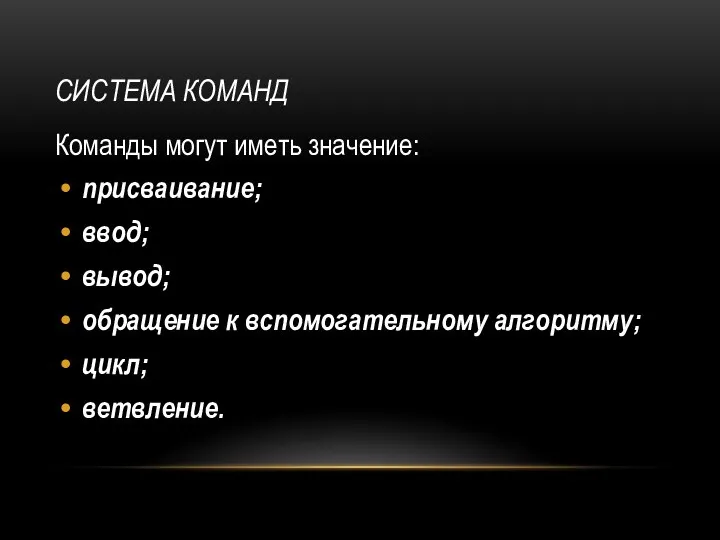 Система команд Команды могут иметь значение: присваивание; ввод; вывод; обращение к вспомогательному алгоритму; цикл; ветвление.