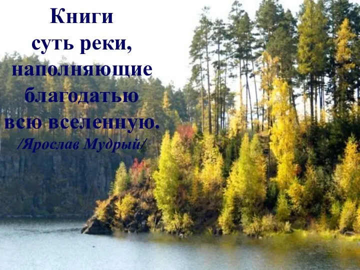 Книги суть реки, наполняющие благодатью всю вселенную. /Ярослав Мудрый/