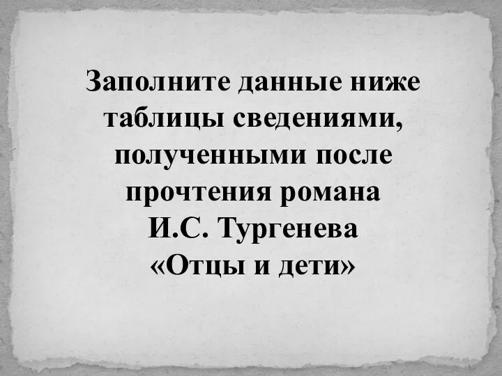 Заполните данные ниже таблицы сведениями, полученными после прочтения романа И.С. Тургенева «Отцы и дети»