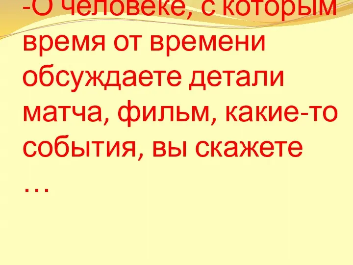 -О человеке, с которым время от времени обсуждаете детали матча, фильм, какие-то события, вы скажете …