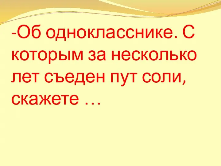 -Об однокласснике. С которым за несколько лет съеден пут соли, скажете …