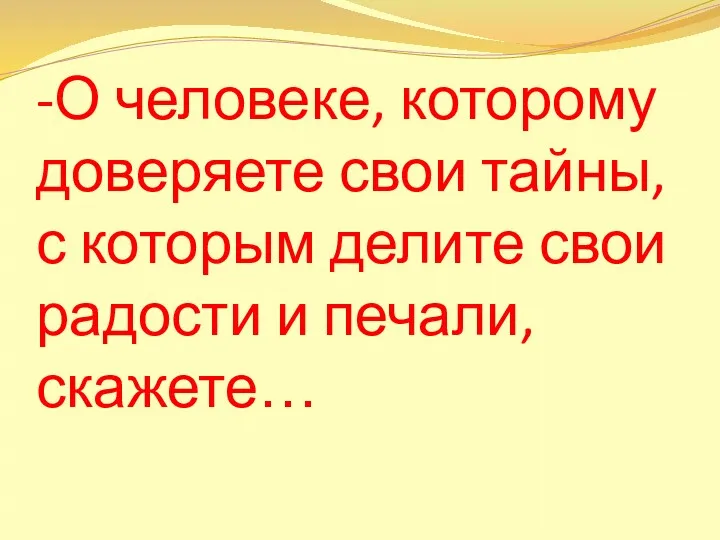 -О человеке, которому доверяете свои тайны, с которым делите свои радости и печали, скажете…