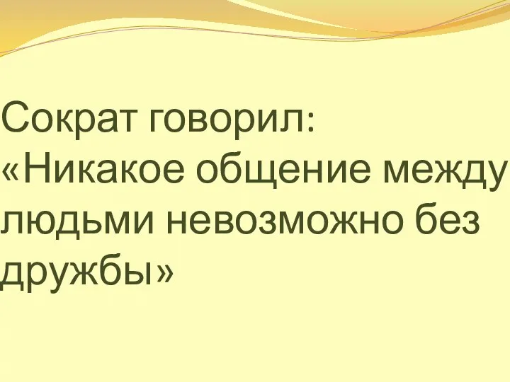 Сократ говорил: «Никакое общение между людьми невозможно без дружбы»