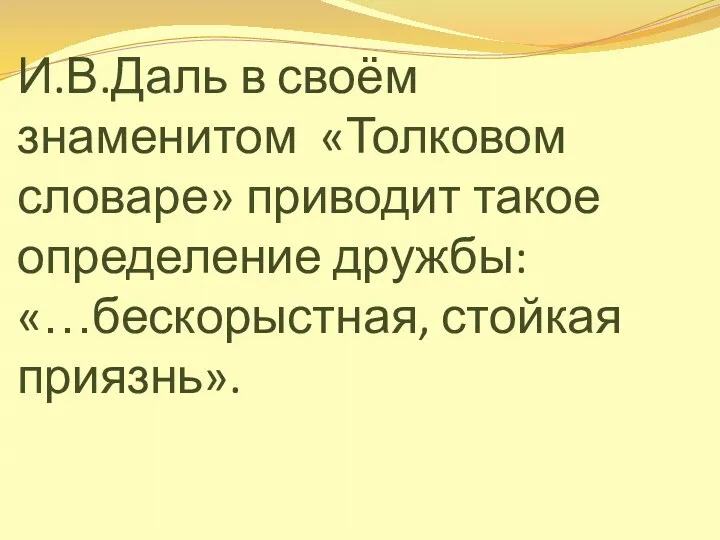 И.В.Даль в своём знаменитом «Толковом словаре» приводит такое определение дружбы: «…бескорыстная, стойкая приязнь».