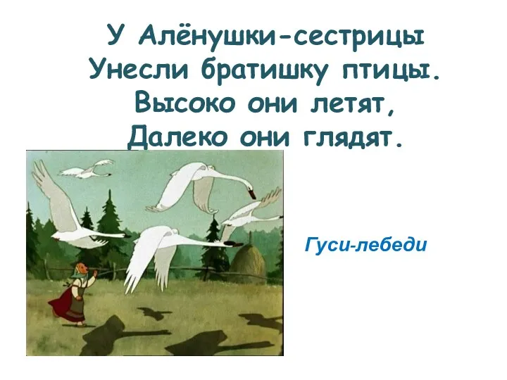 У Алёнушки-сестрицы Унесли братишку птицы. Высоко они летят, Далеко они глядят. Гуси-лебеди