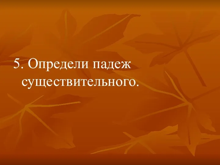 5. Определи падеж существительного.