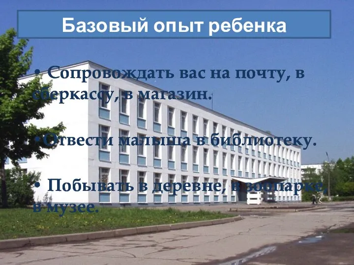 Базовый опыт ребенка • Сопровождать вас на почту, в сберкассу, в магазин. •Отвести